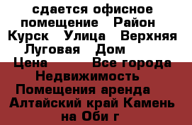 сдается офисное помещение › Район ­ Курск › Улица ­ Верхняя Луговая › Дом ­ 13 › Цена ­ 400 - Все города Недвижимость » Помещения аренда   . Алтайский край,Камень-на-Оби г.